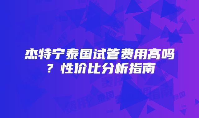 杰特宁泰国试管费用高吗？性价比分析指南