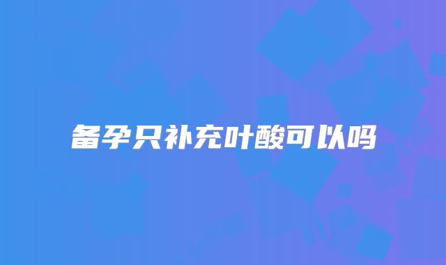 备孕只补充叶酸可以吗