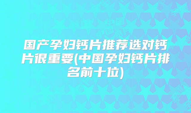 国产孕妇钙片推荐选对钙片很重要(中国孕妇钙片排名前十位)