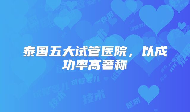 泰国五大试管医院，以成功率高著称