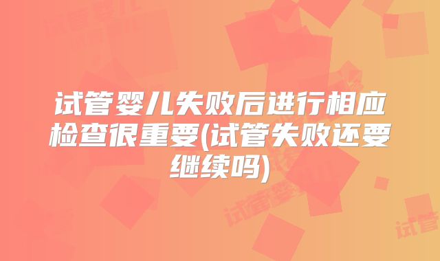 试管婴儿失败后进行相应检查很重要(试管失败还要继续吗)