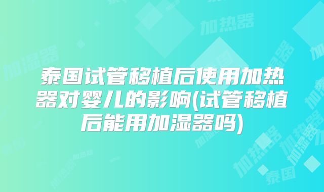 泰国试管移植后使用加热器对婴儿的影响(试管移植后能用加湿器吗)