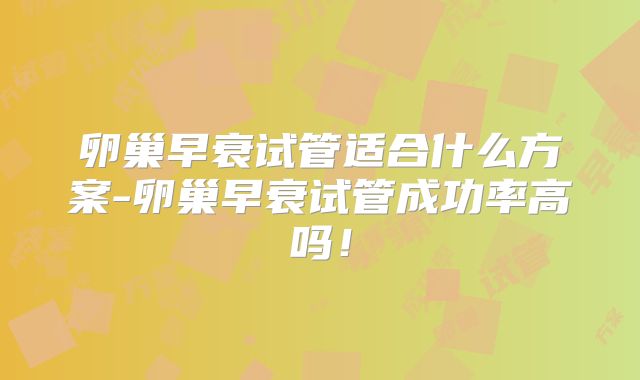 卵巢早衰试管适合什么方案-卵巢早衰试管成功率高吗!