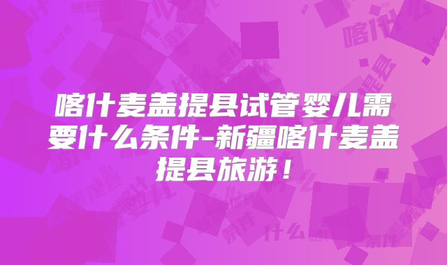 喀什麦盖提县试管婴儿需要什么条件-新疆喀什麦盖提县旅游!