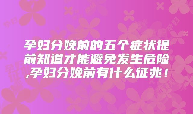 孕妇分娩前的五个症状提前知道才能避免发生危险,孕妇分娩前有什么征兆！
