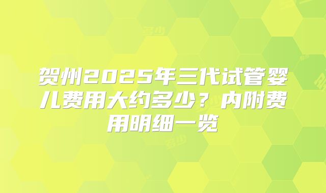 贺州2025年三代试管婴儿费用大约多少?内附费用明细一览