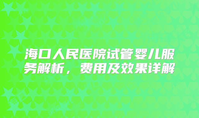 海口人民医院试管婴儿服务解析，费用及效果详解