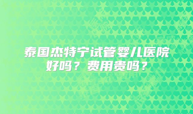 泰国杰特宁试管婴儿医院好吗?费用贵吗?