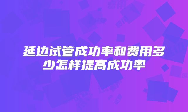 延边试管成功率和费用多少怎样提高成功率