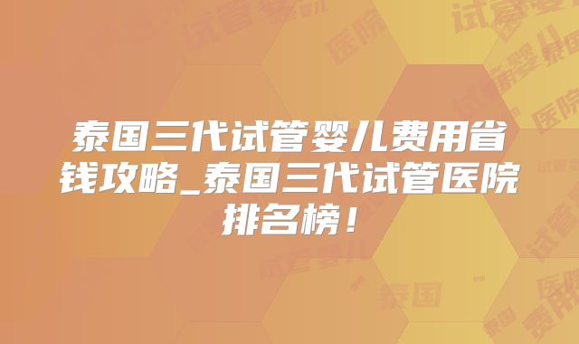 泰国三代试管婴儿费用省钱攻略_泰国三代试管医院排名榜！