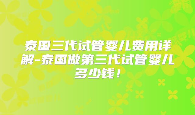 泰国三代试管婴儿费用详解-泰国做第三代试管婴儿多少钱！