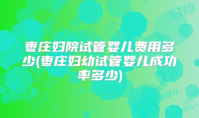 枣庄妇院试管婴儿费用多少(枣庄妇幼试管婴儿成功率多少)
