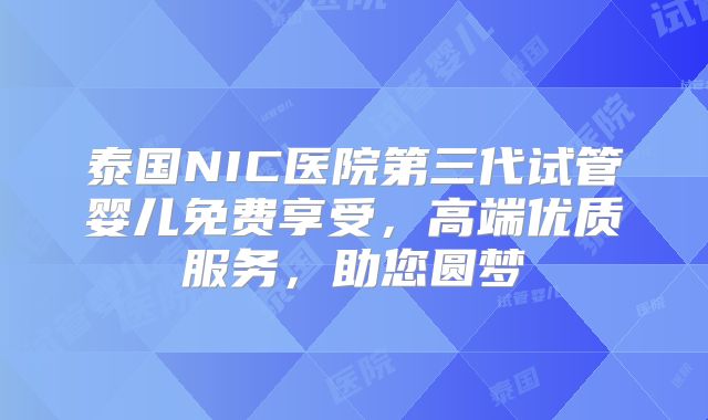 泰国NIC医院第三代试管婴儿免费享受,高端优质服务,助您圆梦