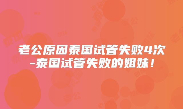 老公原因泰国试管失败4次-泰国试管失败的姐妹!