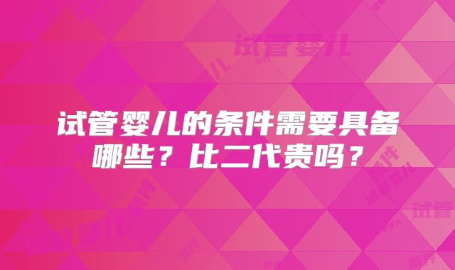 试管婴儿的条件需要具备哪些？比二代贵吗？