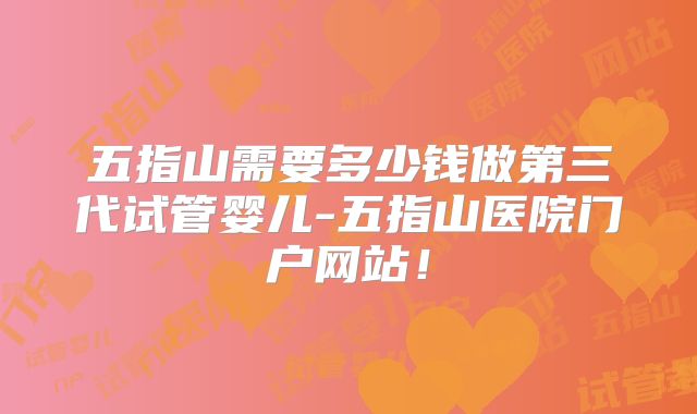 五指山需要多少钱做第三代试管婴儿-五指山医院门户网站！