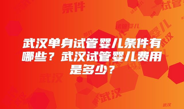 武汉单身试管婴儿条件有哪些?武汉试管婴儿费用是多少?