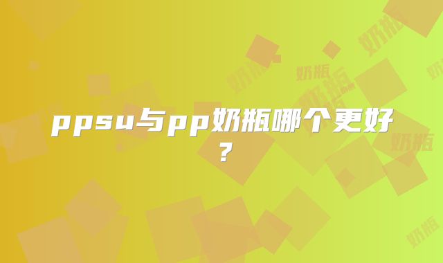ppsu与pp奶瓶哪个更好？