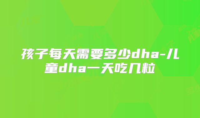 孩子每天需要多少dha-儿童dha一天吃几粒