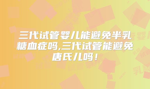 三代试管婴儿能避免半乳糖血症吗,三代试管能避免唐氏儿吗!