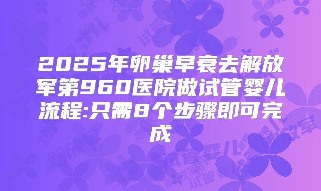 2025年卵巢早衰去解放军第960医院做试管婴儿流程:只需8个步骤即可完成