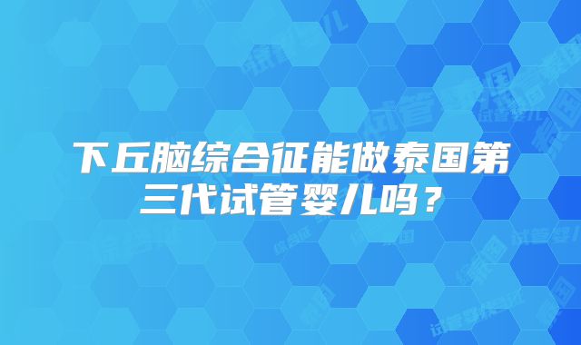 下丘脑综合征能做泰国第三代试管婴儿吗？