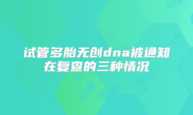 试管多胎无创dna被通知在复查的三种情况