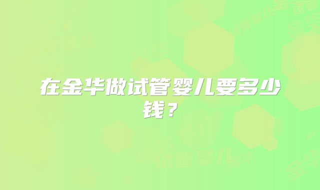 在金华做试管婴儿要多少钱？