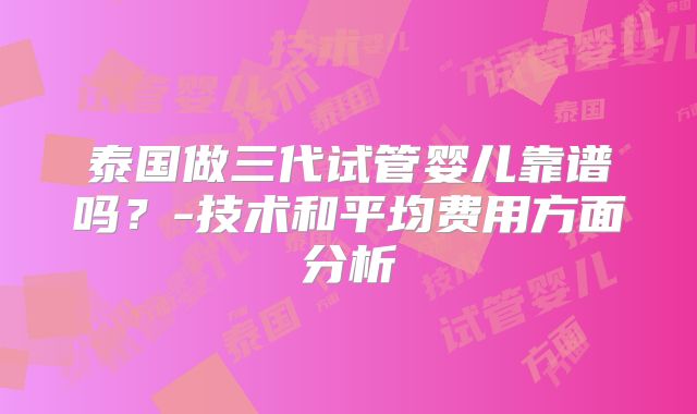 泰国做三代试管婴儿靠谱吗？-技术和平均费用方面分析