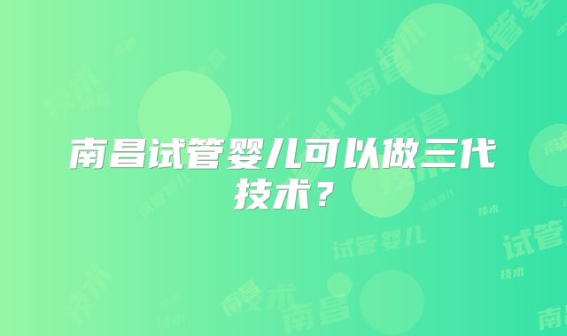 南昌试管婴儿可以做三代技术？