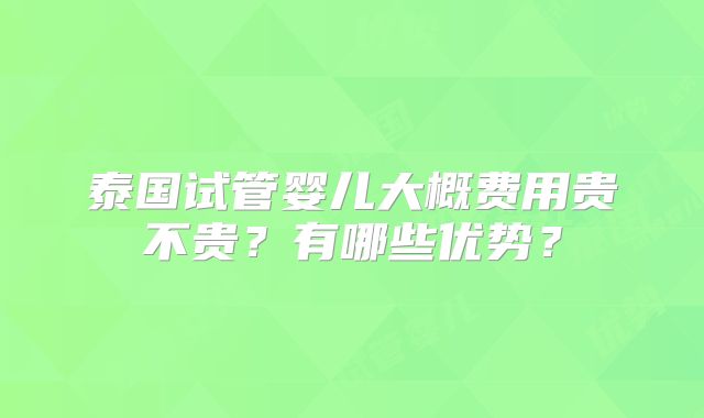 泰国试管婴儿大概费用贵不贵？有哪些优势？