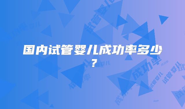 国内试管婴儿成功率多少？