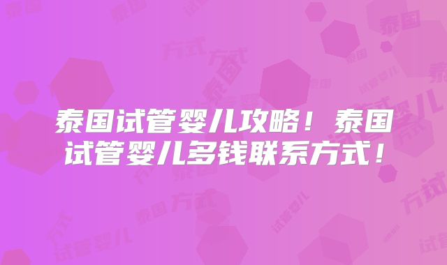 泰国试管婴儿攻略！泰国试管婴儿多钱联系方式！