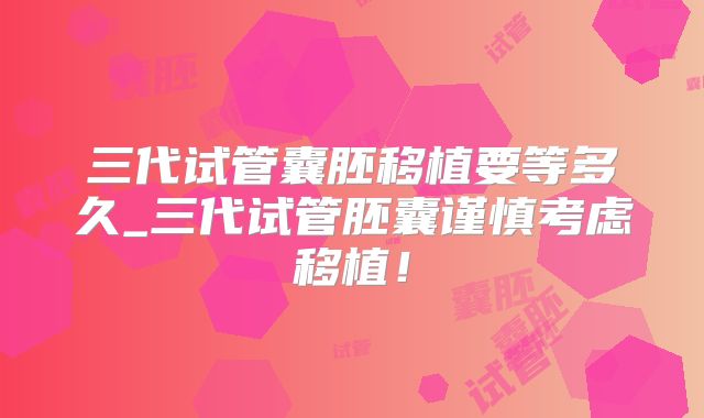 三代试管囊胚移植要等多久_三代试管胚囊谨慎考虑移植！