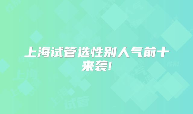 上海试管选性别人气前十来袭!