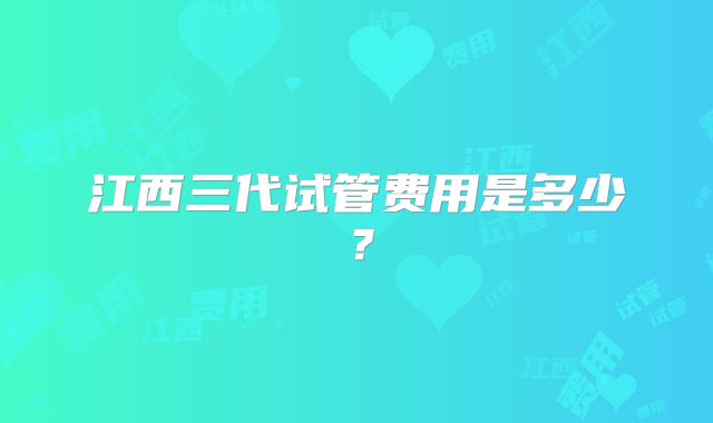 江西三代试管费用是多少？