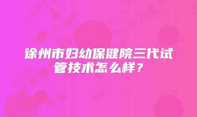 徐州市妇幼保健院三代试管技术怎么样？