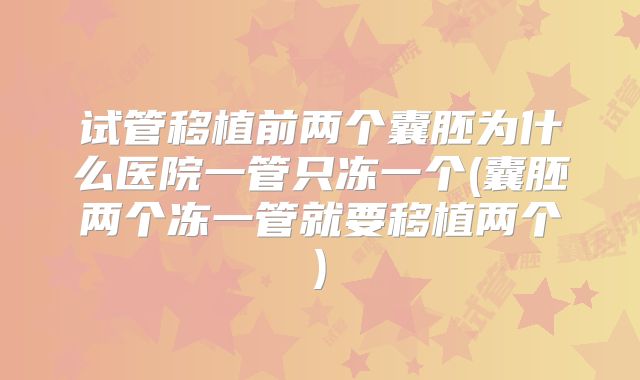 试管移植前两个囊胚为什么医院一管只冻一个(囊胚两个冻一管就要移植两个)