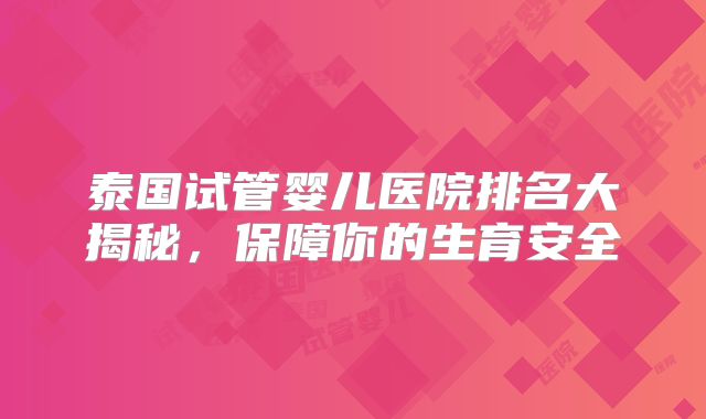 泰国试管婴儿医院排名大揭秘，保障你的生育安全