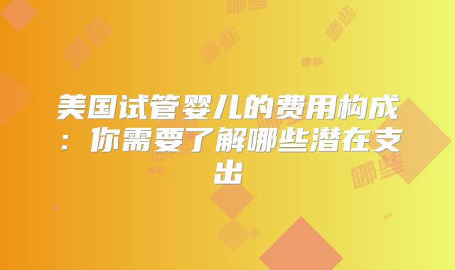 美国试管婴儿的费用构成:你需要了解哪些潜在支出