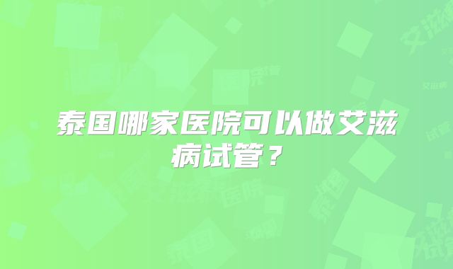 泰国哪家医院可以做艾滋病试管？