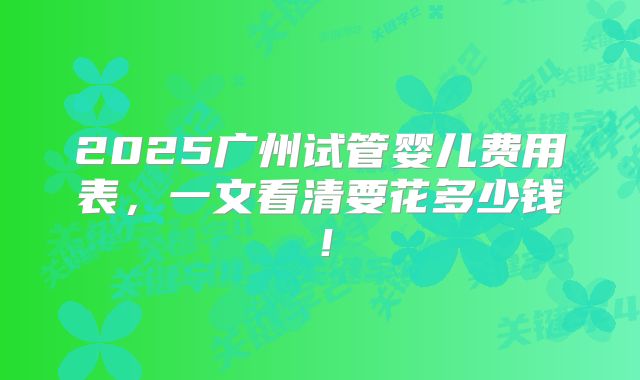 2025广州试管婴儿费用表，一文看清要花多少钱！