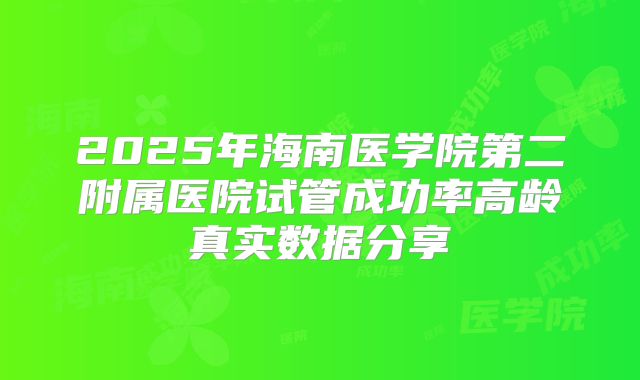 2025年海南医学院第二附属医院试管成功率高龄真实数据分享