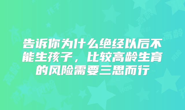告诉你为什么绝经以后不能生孩子,比较高龄生育的风险需要三思而行