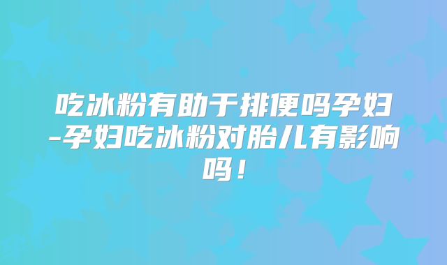吃冰粉有助于排便吗孕妇-孕妇吃冰粉对胎儿有影响吗！
