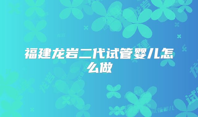福建龙岩二代试管婴儿怎么做