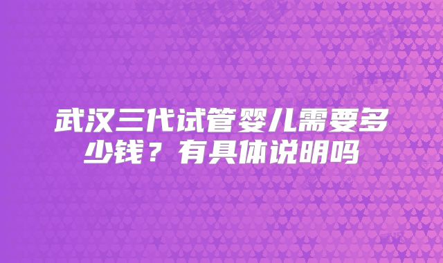 武汉三代试管婴儿需要多少钱？有具体说明吗