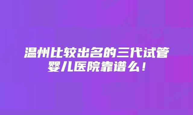温州比较出名的三代试管婴儿医院靠谱么！
