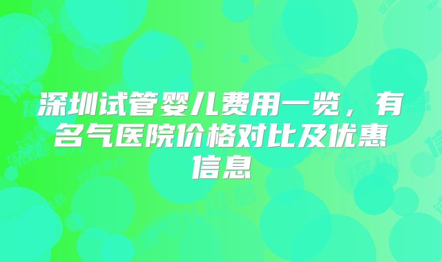深圳试管婴儿费用一览,有名气医院价格对比及优惠信息
