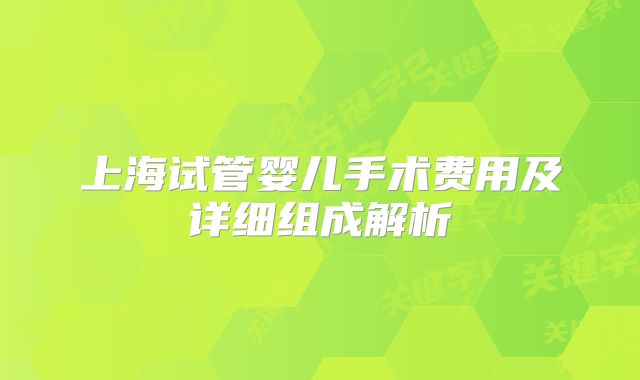 上海试管婴儿手术费用及详细组成解析